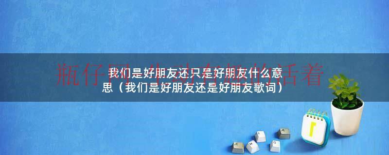 我们是好朋友还只是好朋友什么意思（我们是好朋友还是好朋友歌词）