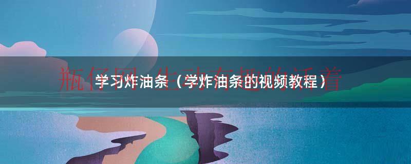 给我找个炸油条的教程（学做炸油条的视频）