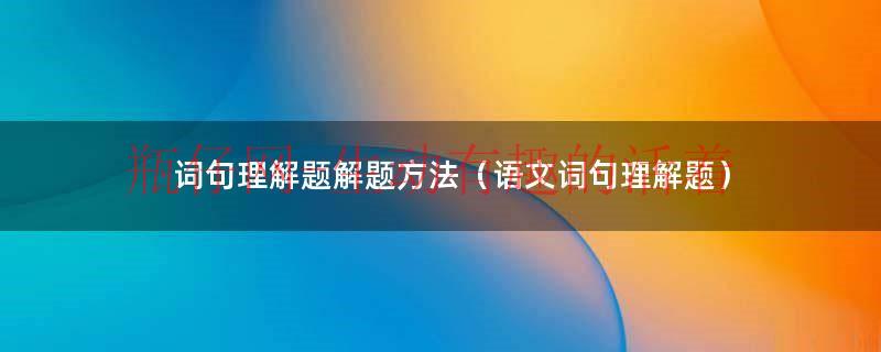 语文理解含义题的答题技巧（词句理解题的做题技巧）