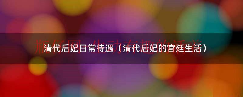 清代后妃中出身身份最尊贵的（清代后妃的等级待遇）