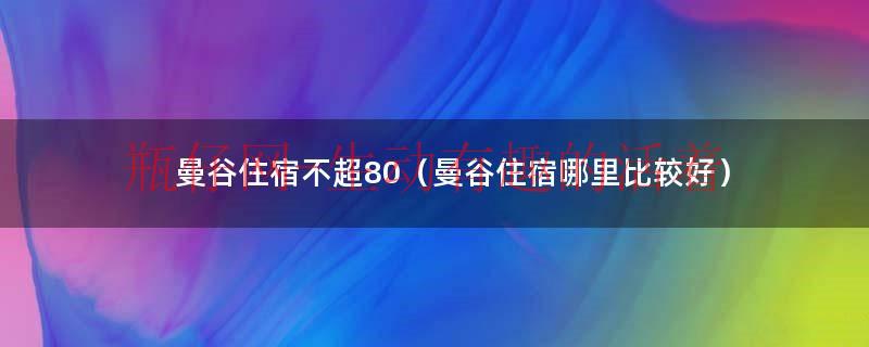 曼谷住宿攻略曼谷哪里最适合居住（泰国曼谷哪里有便宜的住宿）