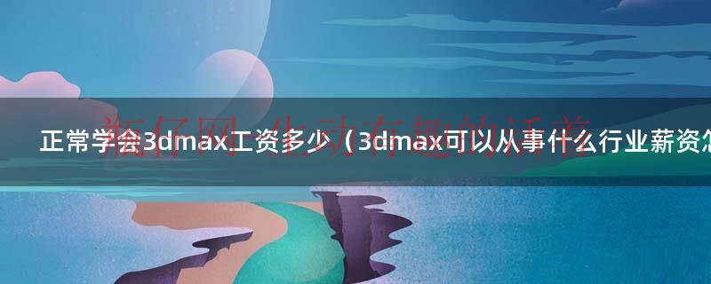 3dmax工作怎么样（3dmax工资一般多少）