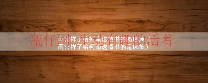 雨宫祥子给柯南送情书的是哪集（雨宫祥子给柯南送情书的是哪集）
