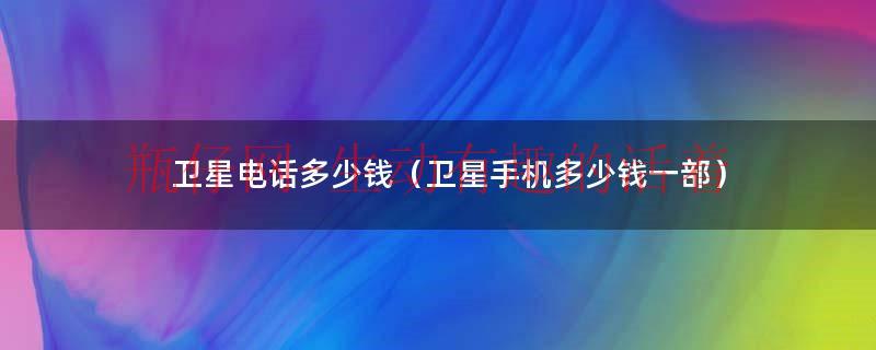 卫星电话多少钱（卫星电话贵不贵）