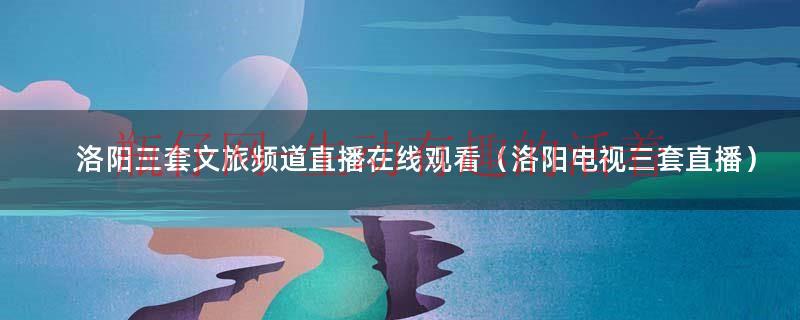 洛阳旅游文创（洛阳文旅三套直播）