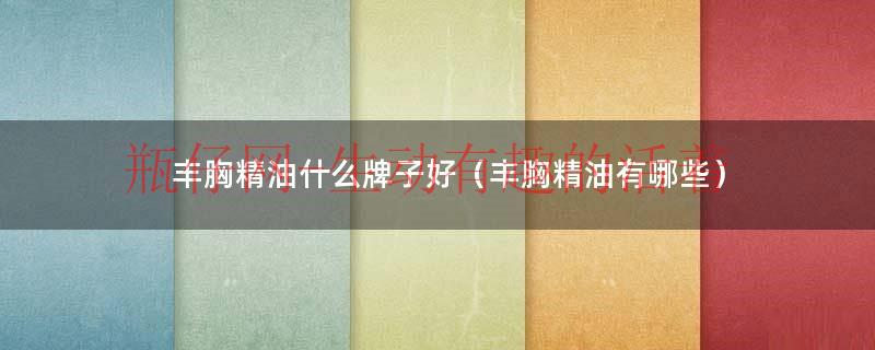 丰胸精油哪种好（丰胸精油哪个牌子效果好又安全）