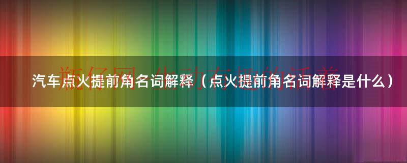 汽车点火提前角是什么意思（喷油提前角与点火提前角）