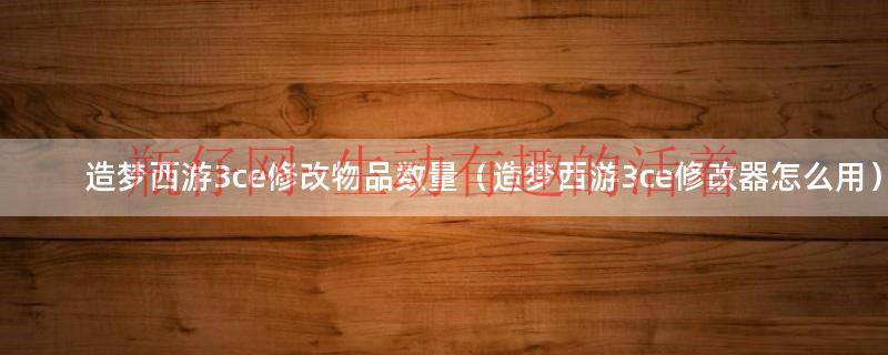 造梦西游3ce修改器使用教程（造梦西游3ce修改教程）