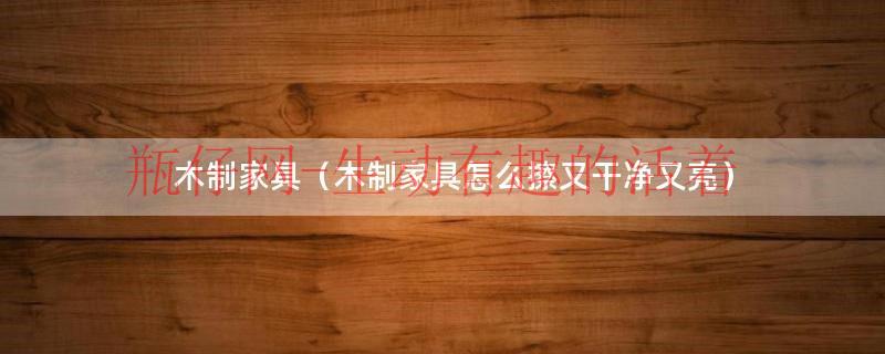 木制家具可以用半干抹布擦吗（木质家具怎么擦干净小妙招）