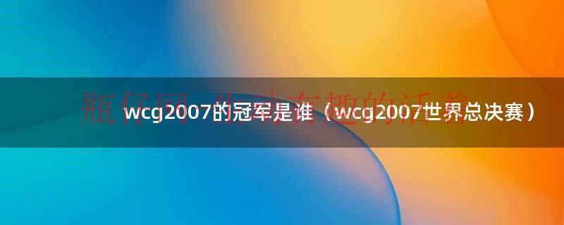 wcg2007星际总决赛（wcg2007魔兽冠军）