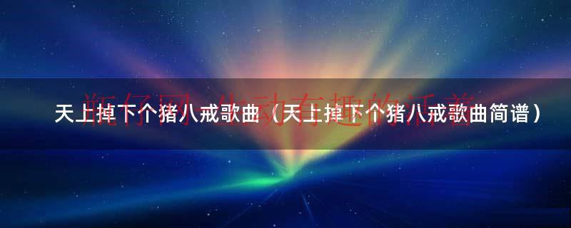 天上掉下个猪八戒之福星八戒（天上掉下个猪八戒儿歌简谱图片）