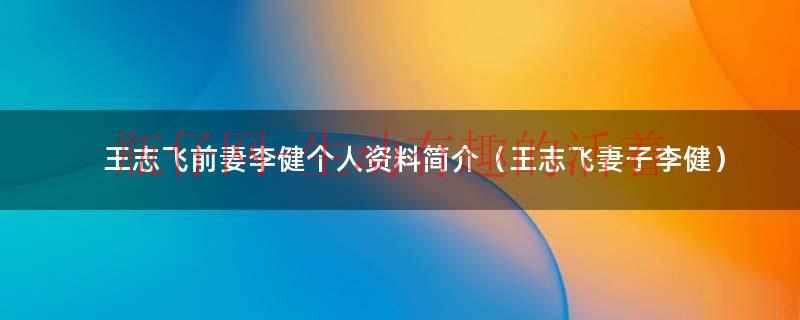 王志飞前妻李健的个人资料（王志飞妻子李健简历）