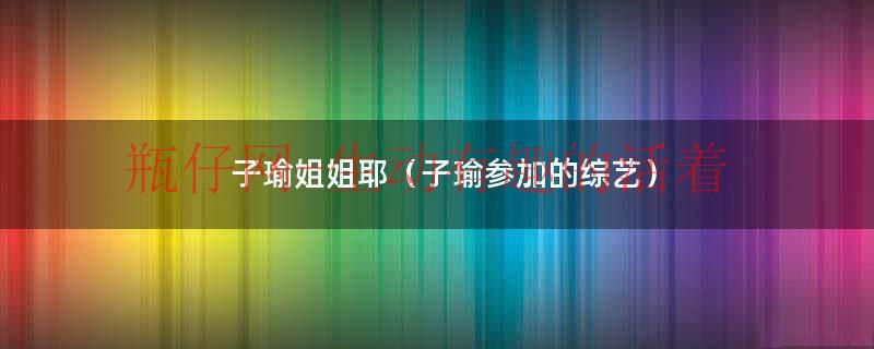子瑜人气（子瑜姐姐合集）