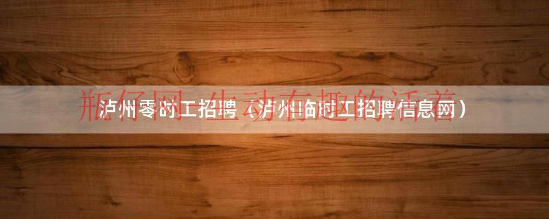 泸州临时工招聘信息最近招聘（临时工泸州招工）