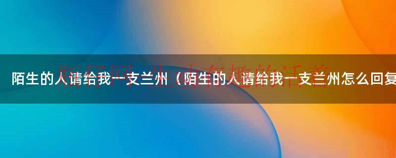 陌生人请给我一支兰州是什么歌（陌生人请给我一支兰州怎么接）