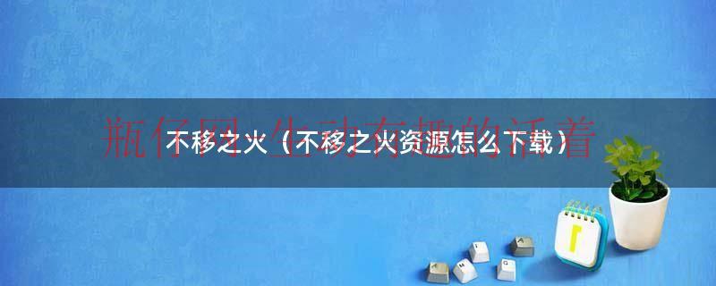 不移之火手机版（不移之火免费下载）