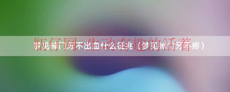 做梦掉门牙不出血是什么意思（梦见掉门牙没有出血好不好）