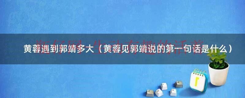 黄蓉遇见郭靖的时候多大（黄蓉遇见郭靖多少岁）