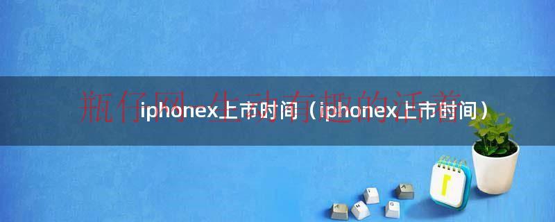 iphoneX上市时间（iphone x上市时间和价格）