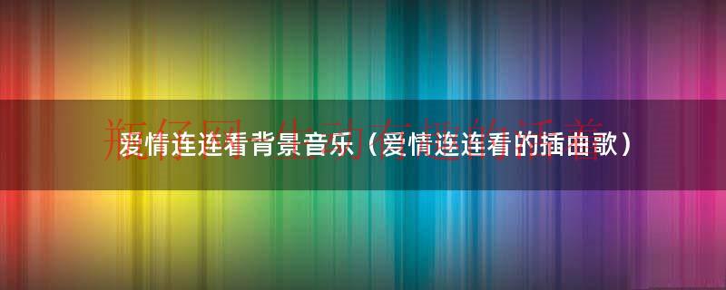 爱情连连看主题曲中文歌名叫什么名字（爱情连连看片尾曲）