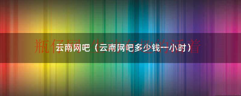 昆明网吧网费价格（网吧云南网吧）