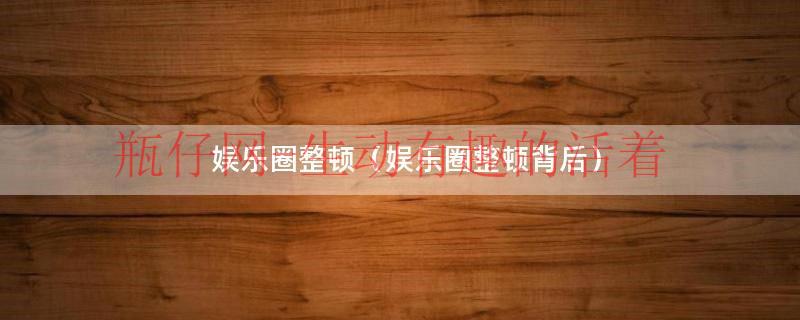娱乐圈整顿最新消息（娱乐圈整顿英文）
