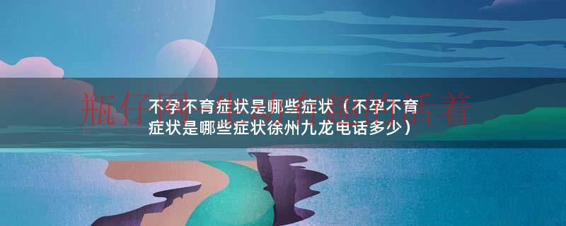 不孕不育有哪些症状表现（不孕不育的症状和原因有哪些）