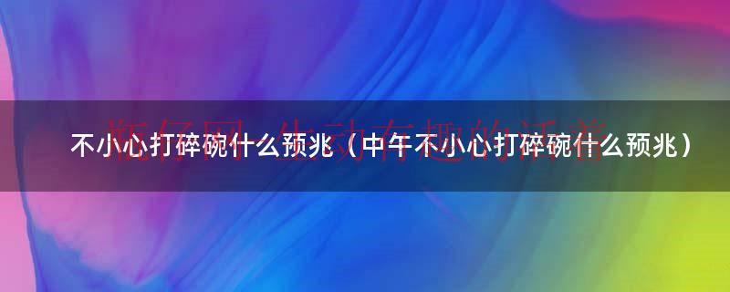 不小心打碎碗有什么好兆头（不小心打碎了碗有什么征兆）