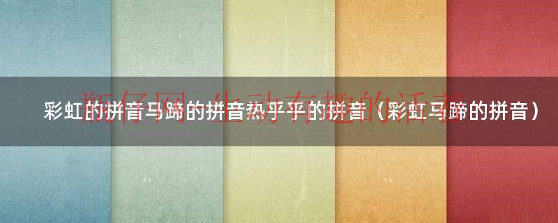 彩虹马蹄豆腐拘束羞涩摔跤的拼音（彩虹马蹄热乎乎礼貌的拼音）