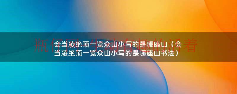 会当凌绝顶一览众山小写的是哪座山（会当凌绝顶一览众山小写的是哪座山书法）