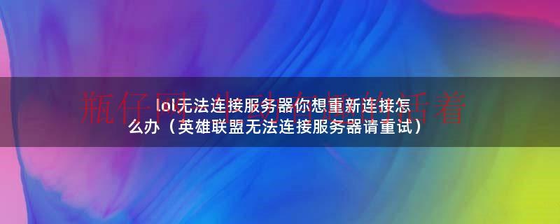 lol无法连接服务器你想重新连接怎么办（英雄联盟无法连接服务器请重试）