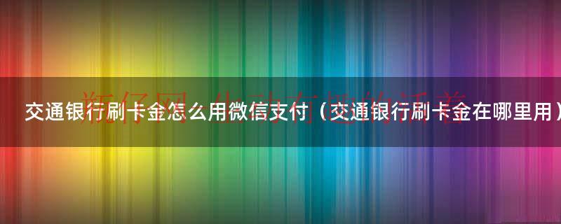 交通银行刷卡金能用手机支付吗（交行刷卡金微信支付能花吗）