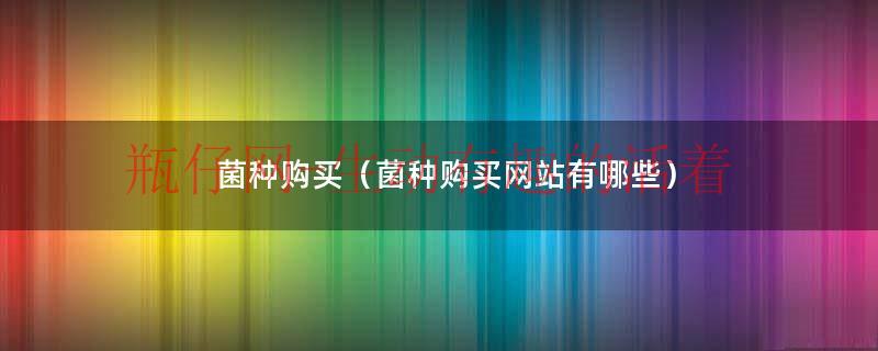 菌种购买在哪里买（菌种在哪里拿货正宗）