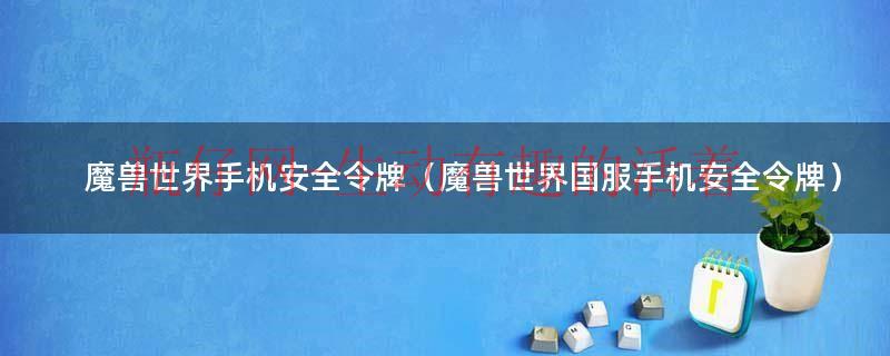 魔兽手机安全令牌官网（魔兽世界手机安全令牌安卓下载）