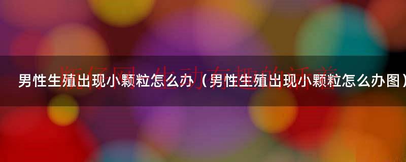男性生殖器疱疹有白色颗粒（男性生殖器皮上有硬颗粒怎么办）