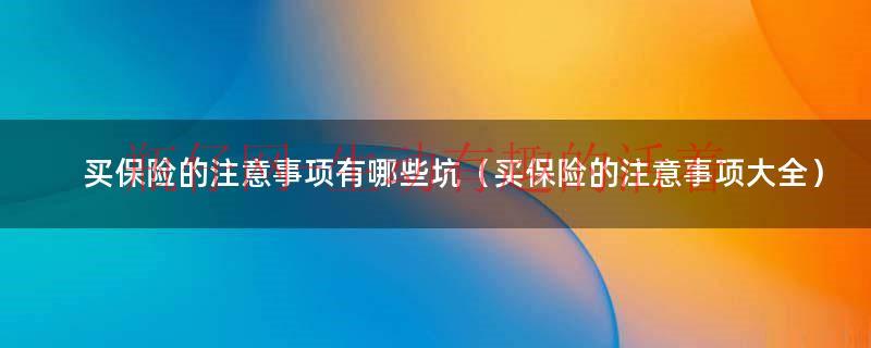 买保险要注意8大事项大全（买保险的注意事项）