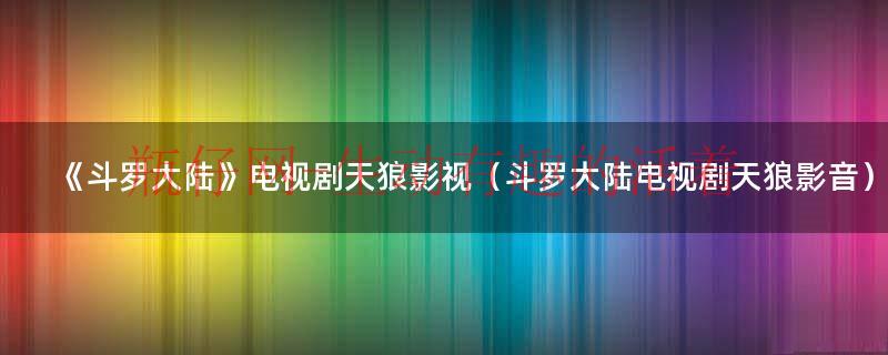 斗罗大陆动态漫画第六季（斗罗大陆动画片天狼）