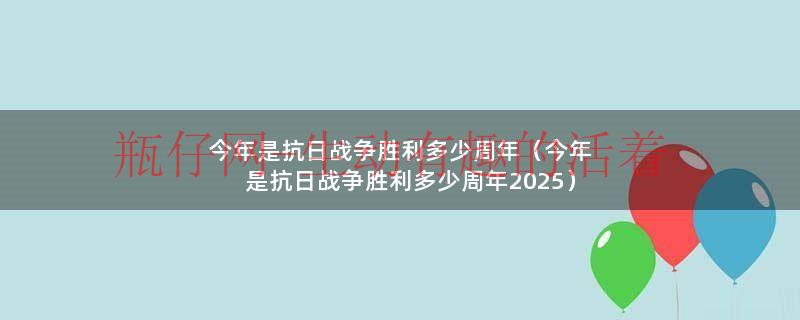今年是抗日胜利多少周年纪念日（今年是抗战胜利的多少周年）