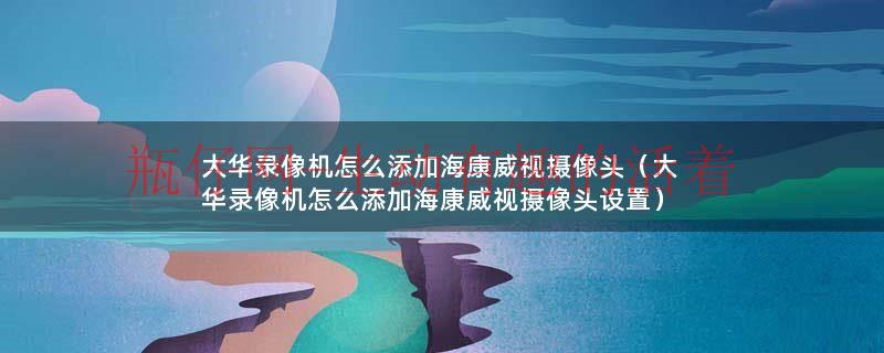 大华录像机怎么添加海康摄像头（大华录像机上怎么添加海康摄像头）