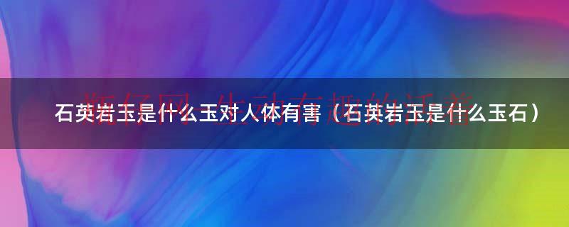 石英岩质玉对身体有害么（石英岩玉有什么寓意吗）