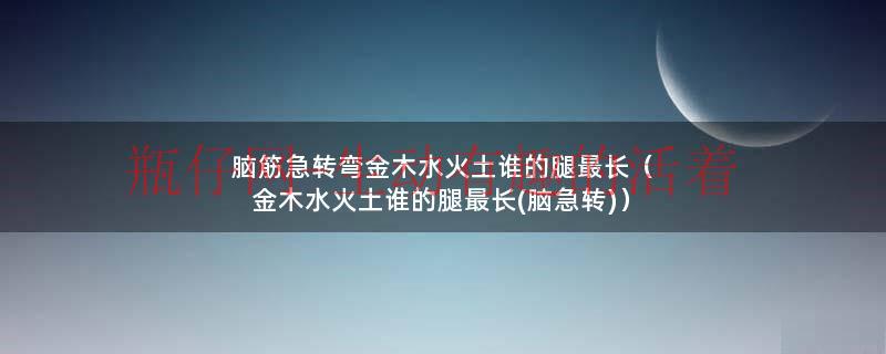 金木水火土谁的腿最长脑筋急转弯（脑筋急转弯金木水火土谁的腿短）