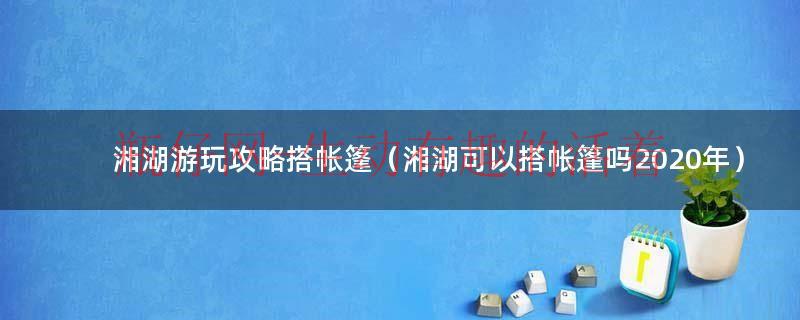 湘湖景区可以搭帐篷露营吗（湘湖游玩攻略搭帐篷）