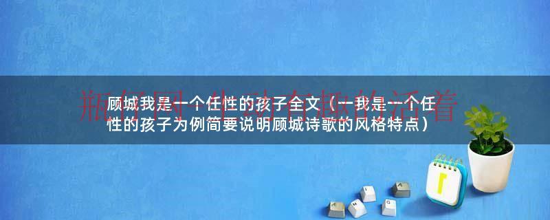 顾城我是一个任性的孩子理解（顾城我是一个任性的孩子完整版）