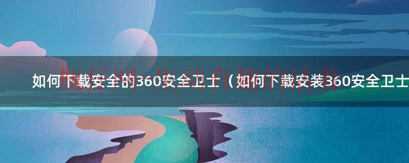 如何下载360手机安全卫士（怎么下载360安全卫士图标）