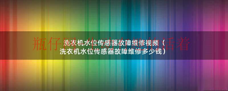 洗衣机水位传感器故障维修视频（洗衣机水位传感器故障维修多少钱）