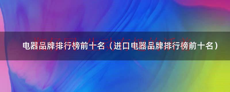 国产家电 进口家电（进口家电排名前十）