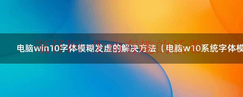 win10打开软件感觉字体模糊（win10电脑字体虚化模糊怎么回事）