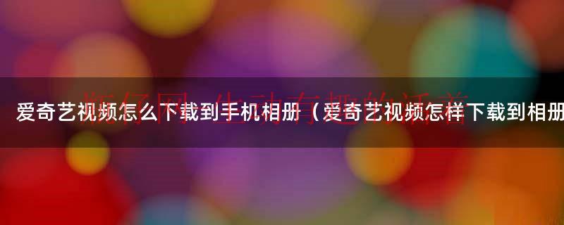 爱奇艺视频转换成mp4（爱奇艺视频怎么下载到手机相册）
