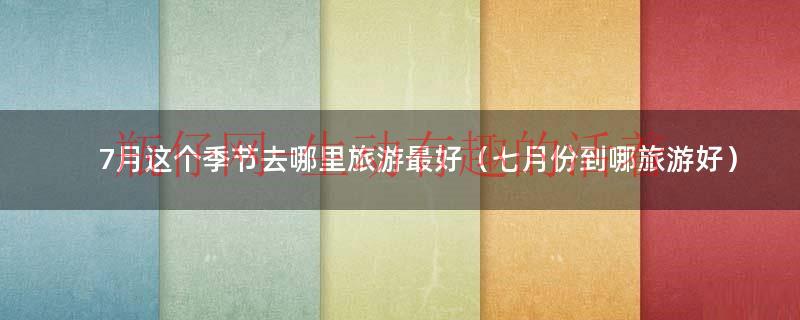 七月份去哪旅行好（七月份去哪里旅游好玩）