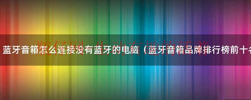 蓝牙音箱怎么连接没有蓝牙的电脑（蓝牙音箱品牌排行榜前十名）